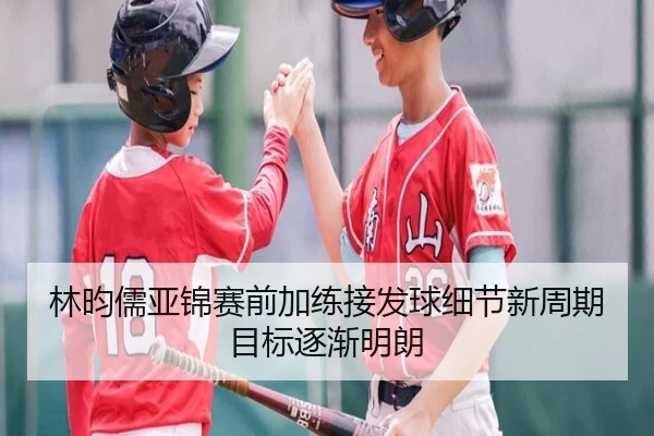 林昀儒亚锦赛前加练接发球细节新周期目标逐渐明朗