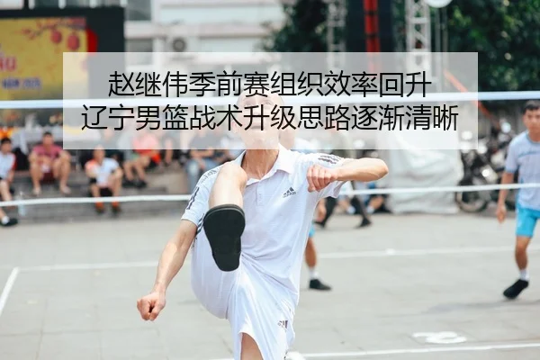 赵继伟季前赛组织效率回升 辽宁男篮战术升级思路逐渐清晰