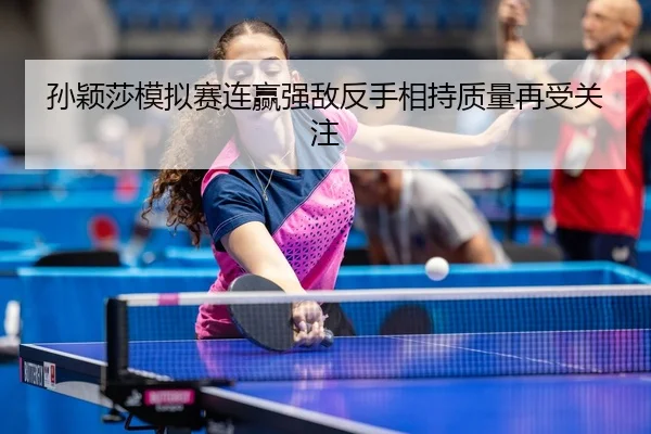孙颖莎模拟赛连赢强敌反手相持质量再受关注